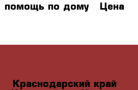 помощь по дому › Цена ­ 100 - Краснодарский край, Краснодар г. Услуги » Другие   . Краснодарский край,Краснодар г.